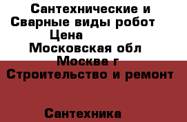 Сантехнические и Сварные виды робот  › Цена ­ 2 000 - Московская обл., Москва г. Строительство и ремонт » Сантехника   